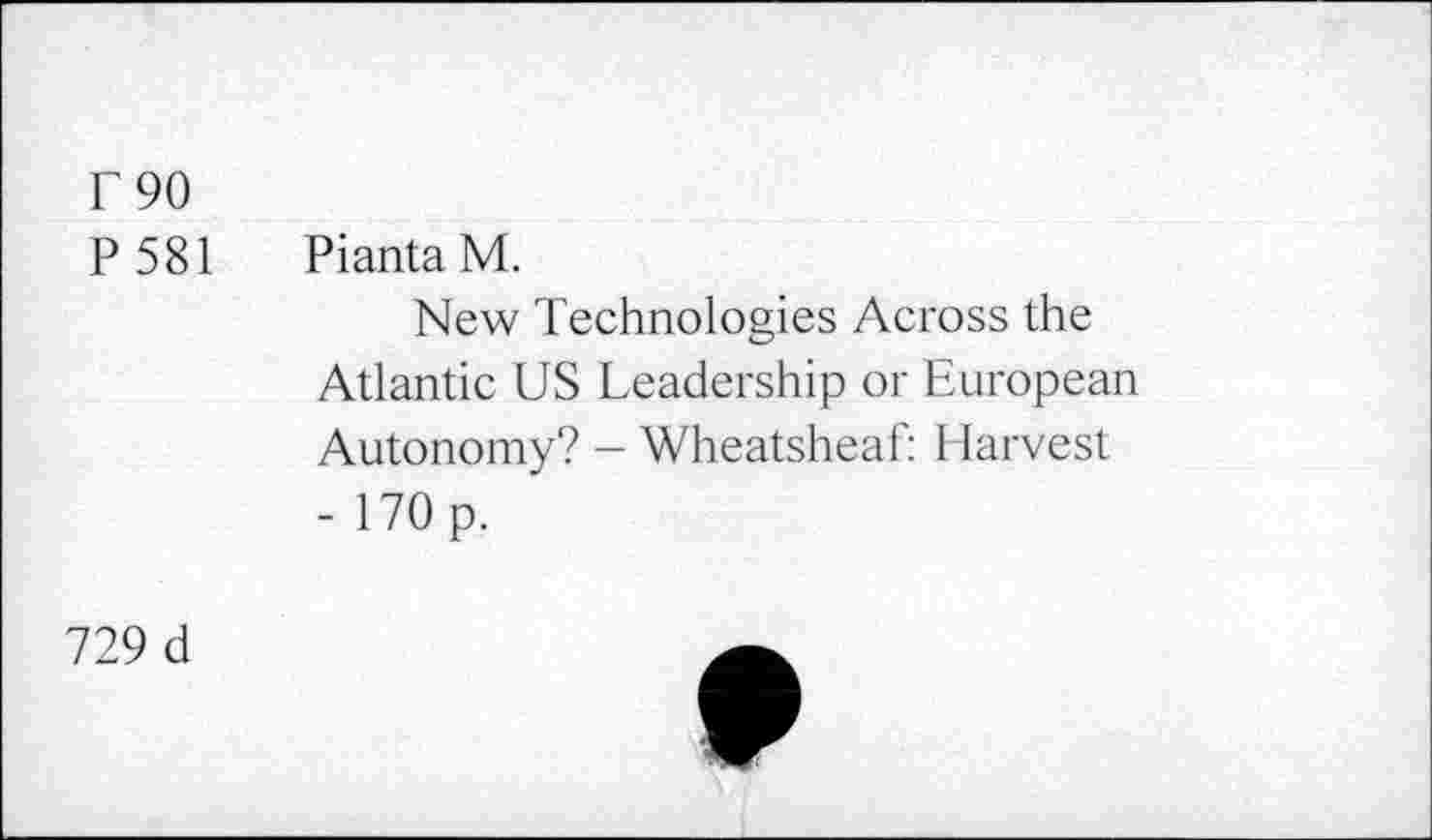 ﻿T90
P 581 PiantaM.
New Technologies Across the Atlantic US Leadership or European Autonomy? — Wheatsheaf: Harvest - 170 p.
729 d